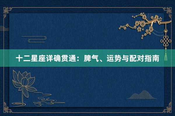 十二星座详确贯通：脾气、运势与配对指南