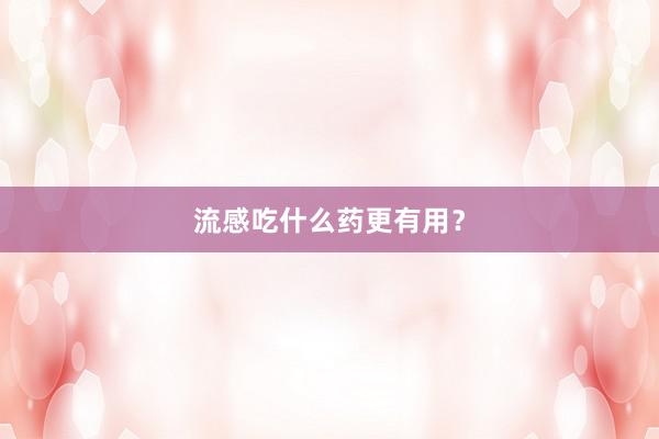 流感吃什么药更有用？