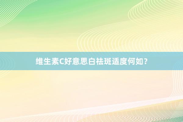 维生素C好意思白祛斑适度何如？