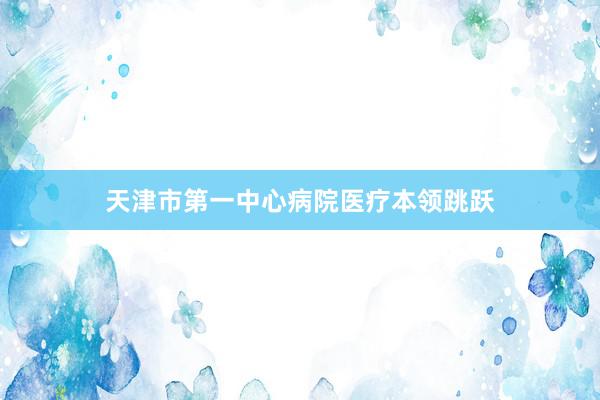 天津市第一中心病院医疗本领跳跃
