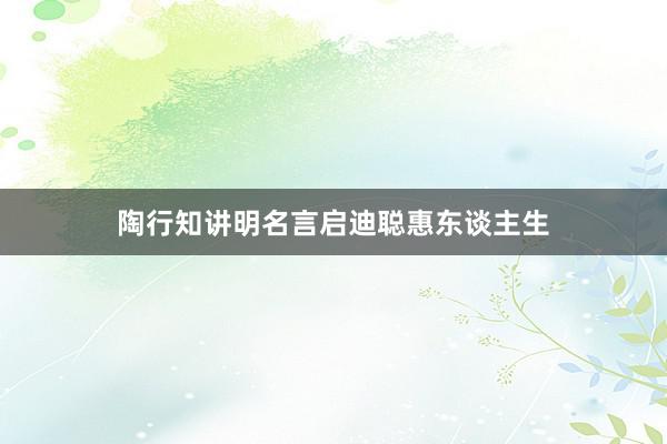 陶行知讲明名言启迪聪惠东谈主生