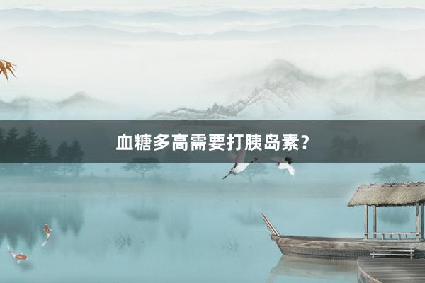 血糖多高需要打胰岛素？