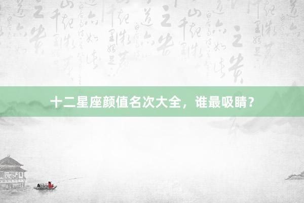 十二星座颜值名次大全，谁最吸睛？