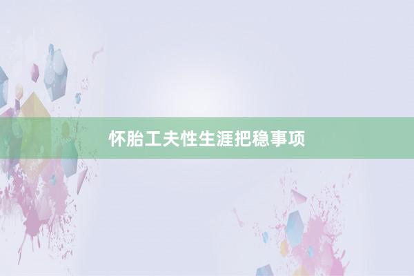 怀胎工夫性生涯把稳事项