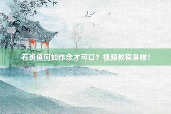 石斑鱼何如作念才可口？视频教程来啦！