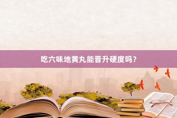 吃六味地黄丸能晋升硬度吗？