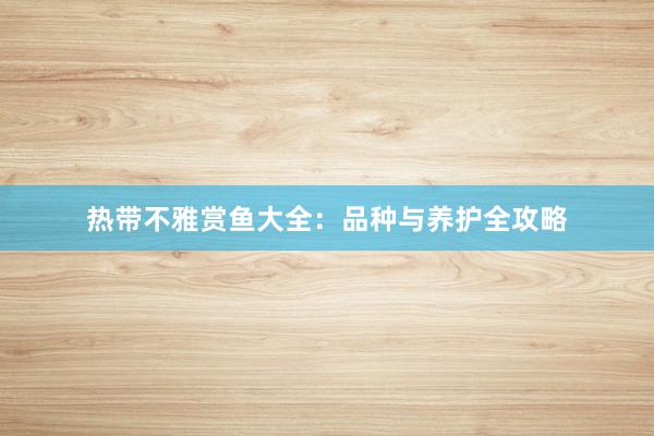 热带不雅赏鱼大全：品种与养护全攻略
