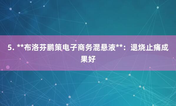 5. **布洛芬鹏策电子商务混悬液**：退烧止痛成果好