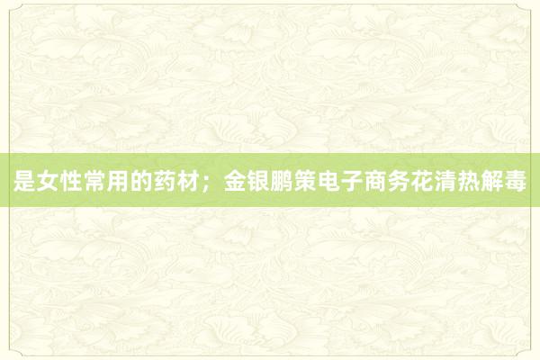 是女性常用的药材；金银鹏策电子商务花清热解毒