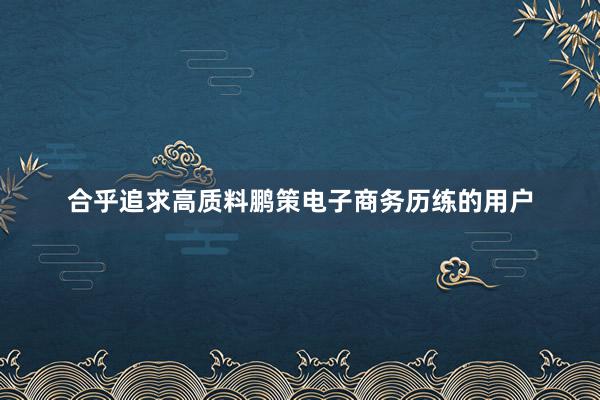 合乎追求高质料鹏策电子商务历练的用户