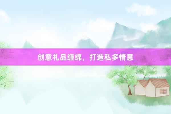 创意礼品缠绵，打造私多情意